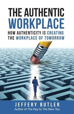 The Authentic Workplace: How Authenticity Is Creating The Workplace Of Tomorrow by Butler, Jeffrey