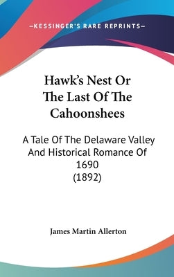 Hawk's Nest Or The Last Of The Cahoonshees: A Tale Of The Delaware Valley And Historical Romance Of 1690 (1892) by Allerton, James Martin