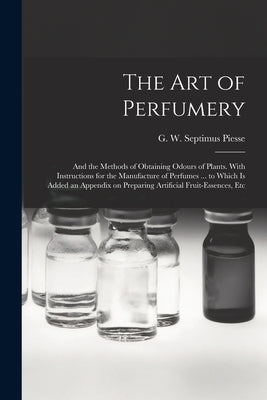 The Art of Perfumery: and the Methods of Obtaining Odours of Plants. With Instructions for the Manufacture of Perfumes ... to Which is Added an Append by Piesse, G. W. Septimus (George Willia