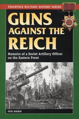 Guns Against the Reich: Memoirs of a Soviet Artillery Officer on the Eastern Front by Mikhin, Petr