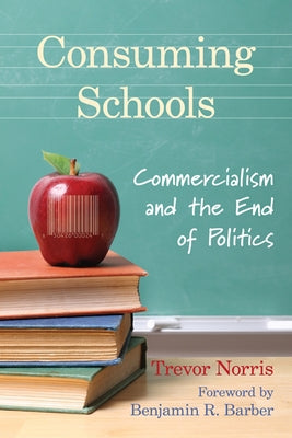 Consuming Schools: Commercialism and the End of Politics by Norris, Trevor