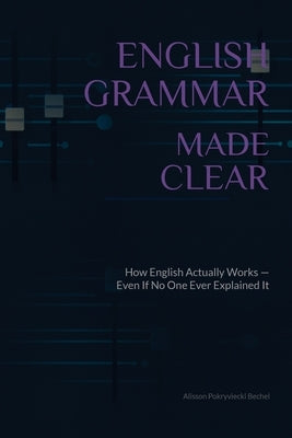 English Grammar Made Clear: How English Actually Works - Even If No One Ever Explained It Properly by Pokryviecki Bechel, Alisson
