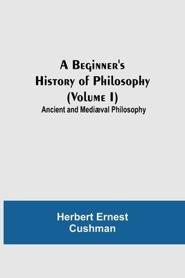 A Beginner's History of Philosophy (Volume I): Ancient and Mediæval Philosophy by Ernest Cushman, Herbert