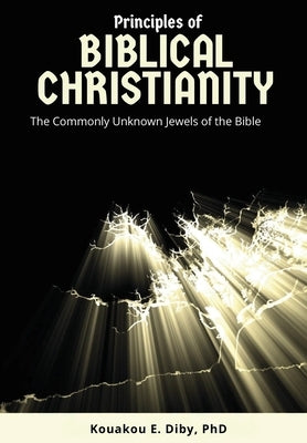 Principles of Biblical Christianity: The Commonly Unknown Jewels of the Bible by Diby, Kouakou E.
