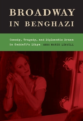 Broadway in Benghazi: Comedy, Tragedy and Diplomatic Drama in Gaddafi's Libya by Linvill, Anna Marie