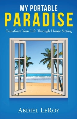 My Portable Paradise: Transform Your Life Through House Sitting by Leroy, Abdiel