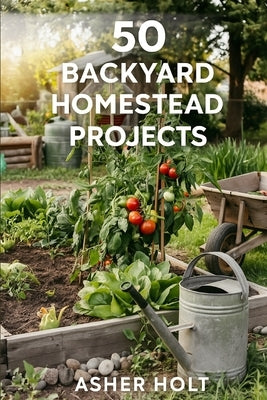 50 Backyard Homestead Projects: Beginner's Guide to Raising Livestock (Chickens, Goats), Growing Organic Food, Food Preservation & Building Self-Suffi by Holt, Asher