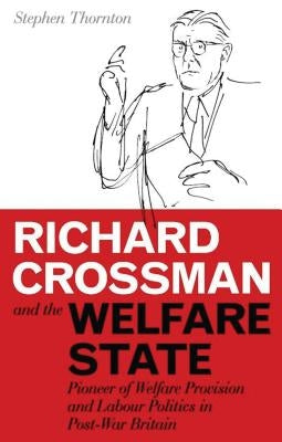 Richard Crossman and the Welfare State: Pioneer of Welfare Provision and Labour Politics in Post-War Britain by Thornton, Stephen