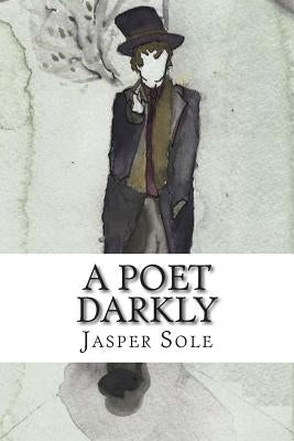 A Poet Darkly: A year's poetry under the name of Vex Darkly by Sole, Jasper