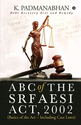 ABC OF THE SRFAESI ACT, 2002 (Basics of the Act - Including case laws): Debt Recovery Acts and Remedy by K. Padmanabhan