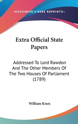 Extra Official State Papers: Addressed To Lord Rawdon And The Other Members Of The Two Houses Of Parliament (1789) by Knox, William