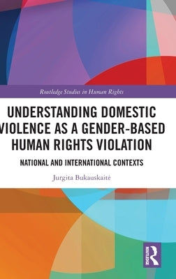Understanding Domestic Violence as a Gender-Based Human Rights Violation: National and International Contexts by Bukauskaite, Jurgita