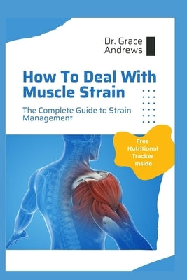 How To Deal With Muscle Strain: The Complete Guide To Strain Management by Andrews, Grace