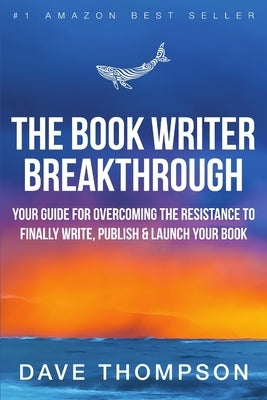 The Book Writer Breakthrough - Your Guide For Overcoming The Resistance To Finally Write, Publish & Launch Your Book (paperback) by Thompson, Dave