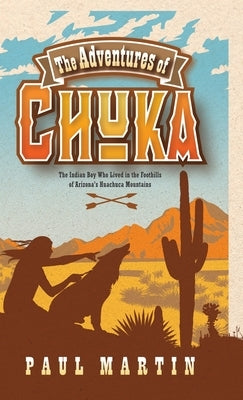 The Adventures of Chuka: The Indian Boy Who Lived in the Foothills of Arizona's Huachuca Mountains by Martin, Paul
