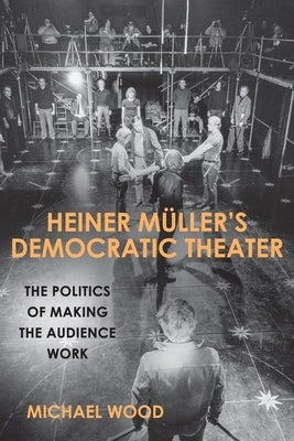 Heiner Müller's Democratic Theater: The Politics of Making the Audience Work by Wood, Michael
