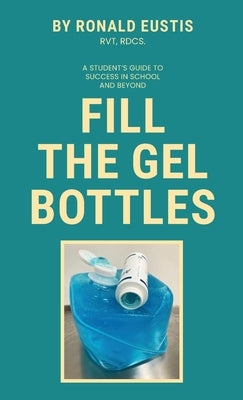 Fill The Gel Bottles, A STUDENT'S GUIDE TO SUCCESS IN SCHOOL AND BEYOND by Eustis, Ronald