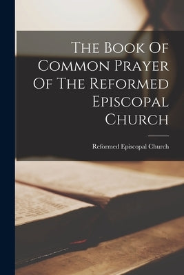 The Book Of Common Prayer Of The Reformed Episcopal Church by Church, Reformed Episcopal