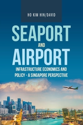 Seaport and Airport Infrastructure Economics and Policy - a Singapore Perspective by Ho Kim Hin, David