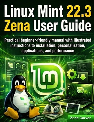 Linux Mint 22.3 Zena User Guide: Practical beginner-friendly manual with illustrated instructions to installation, personalization, applications, and by Carver, Zane