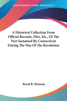 A Historical Collection From Official Records, Files, Etc., Of The Part Sustained By Connecticut During The War Of The Revolution by Hinman, Royal R.