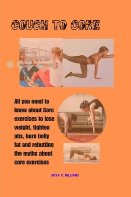 Couch to Core: All YOU NEED TO KNOW ABOUT CORE EXERCISES TO LOSE WEIGHT, TIGHTEN ABS, RELIEVE BACK PAIN AND REBUTTING THE MYTHS ABOUT by Williams, Neva R.