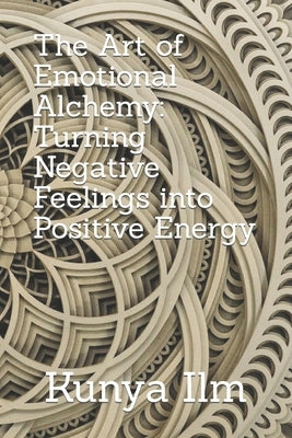 The Art of Emotional Alchemy: Turning Negative Feelings into Positive Energy by ILM, Kunya