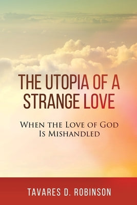 The Utopia of a Strange Love: When the Love of God is Mishandled by Robinson, Tavares D.