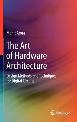 The Art of Hardware Architecture: Design Methods and Techniques for Digital Circuits by Arora, Mohit