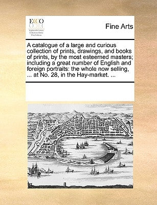 A Catalogue of a Large and Curious Collection of Prints, Drawings, and Books of Prints, by the Most Esteemed Masters; Including a Great Number of Engl by Multiple Contributors