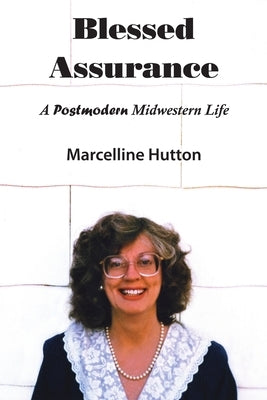 Blessed Assurance: A Postmodern Midwestern Life by Hutton, Marcelline