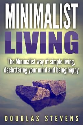 Minimalist Living: The Minimalist Way of Simple Living, Decluttering Your Mind, and Being Happy by Stevens, Douglas