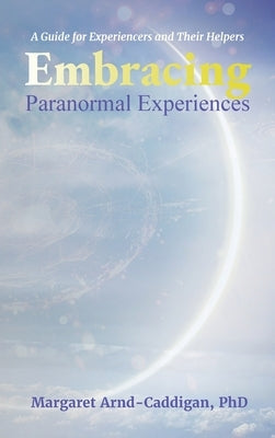 Embracing Paranormal Experiences: A Guide for Experiencers and Their Helpers by Arnd-Caddigan, Margaret