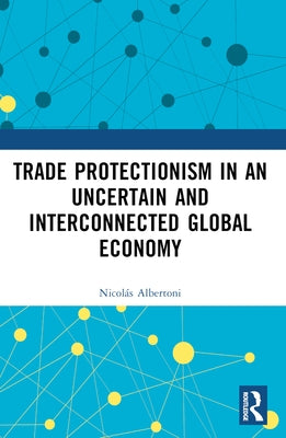 Trade Protectionism in an Uncertain and Interconnected Global Economy by Albertoni, Nicol?s