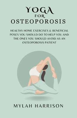 Yoga For Osteoporosis: Healthy Home Exercises & Beneficial Poses You Should Do To Help You And The Ones You Should Avoid As An Osteoporosis P by Harrison, Mylah