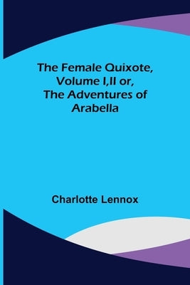 The Female Quixote, Volume I, II or, The Adventures of Arabella by Lennox, Charlotte