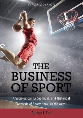 The Business of Sport: A Sociological, Economical, and Historical Analysis of Sports through the Ages by Tan, Adrian J.
