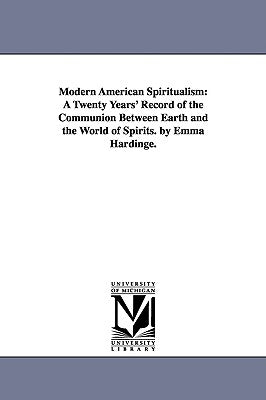 Modern American Spiritualism: A Twenty Years' Record of the Communion Between Earth and the World of Spirits. by Emma Hardinge. by Britten, Emma Hardinge