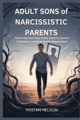 ADULT SONS of NARCISSISTIC PARENTS: Break Free from Toxic Family Patterns, Reclaim Confidence, and Build Healthy Relationships by Nelson, Tristan