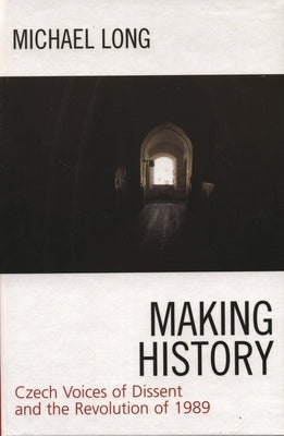 Making History: Czech Voices of Dissent and the Revolution of 1989 by Long, Michael
