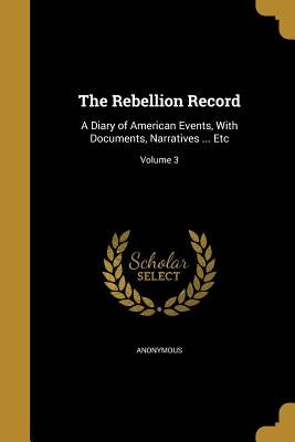 The Rebellion Record: A Diary of American Events, With Documents, Narratives ... Etc; Volume 3 by Anonymous