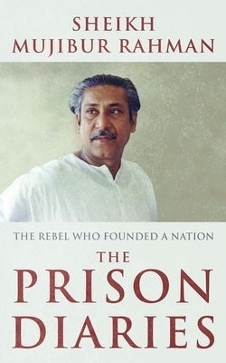 The Prison Diaries: The Rebel Who Founded a Nation by Rahman, Sheikh Mujibur