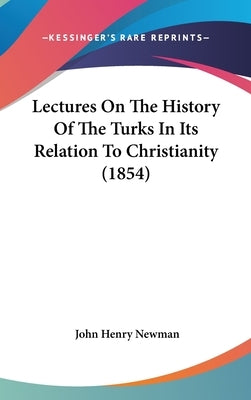 Lectures On The History Of The Turks In Its Relation To Christianity (1854) by Newman, John Henry