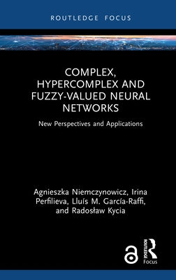 Complex, Hypercomplex and Fuzzy-Valued Neural Networks: New Perspectives and Applications by Niemczynowicz, Agnieszka