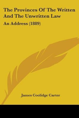 The Provinces Of The Written And The Unwritten Law: An Address (1889) by Carter, James Coolidge