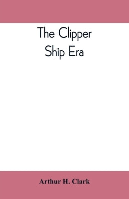 The clipper ship era; an epitome of famous American and British clipper ships, their owners, builders, commanders, and crews, 1843-1869 by H. Clark, Arthur