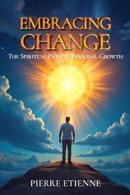 Embracing Change: The Spiritual Path to Personal Growth: Practical Steps for Transformation and Growth by Etienne, Pierre
