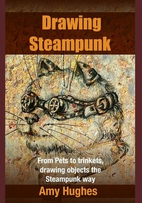 Drawing Steampunk: From Pets to Trinkets, Drawing Objects the Steampunk Way by Hughes, Amy