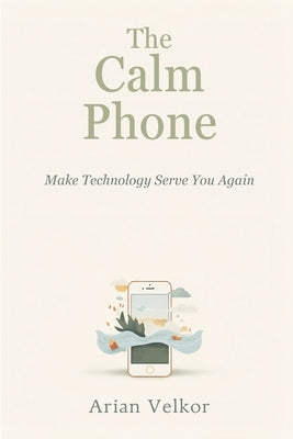 The Calm Phone: Make Technology Serve You Again: Reduce distraction and use your phone with intention by Velkor, Arian