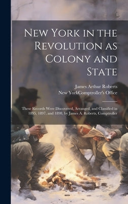 New York in the Revolution as Colony and State; These Records Were Discovered, Arranged, and Classified in 1895, 1897, and 1898, by James A. Roberts, by New York (State) Comptroller's Office
